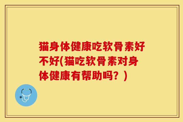 猫身体健康吃软骨素好不好(猫吃软骨素对身体健康有帮助吗？)