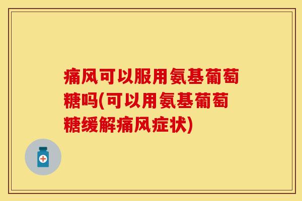 痛风可以服用氨基葡萄糖吗(可以用氨基葡萄糖缓解痛风症状)