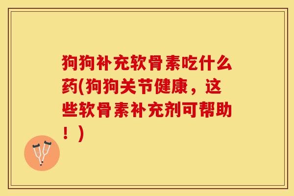 狗狗补充软骨素吃什么药(狗狗关节健康，这些软骨素补充剂可帮助！)