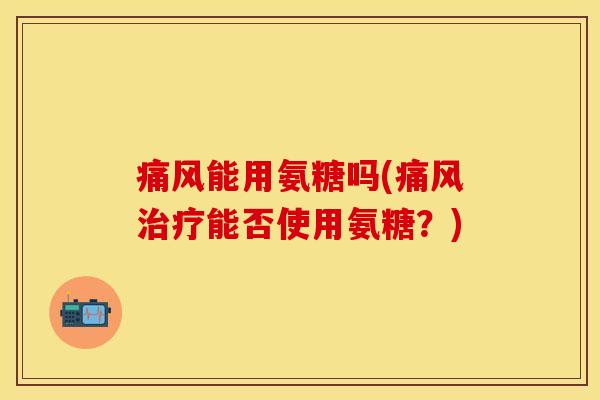 痛风能用氨糖吗(痛风治疗能否使用氨糖？)