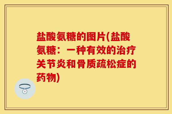 盐酸氨糖的图片(盐酸氨糖：一种有效的治疗关节炎和骨质疏松症的药物)