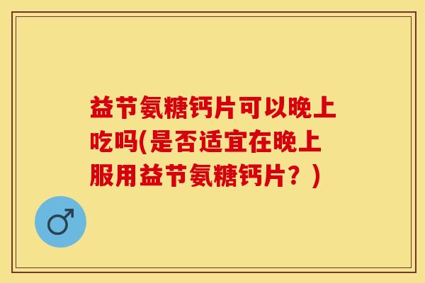 益节氨糖钙片可以晚上吃吗(是否适宜在晚上服用益节氨糖钙片？)