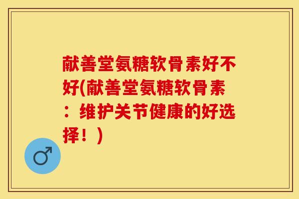 献善堂氨糖软骨素好不好(献善堂氨糖软骨素：维护关节健康的好选择！)