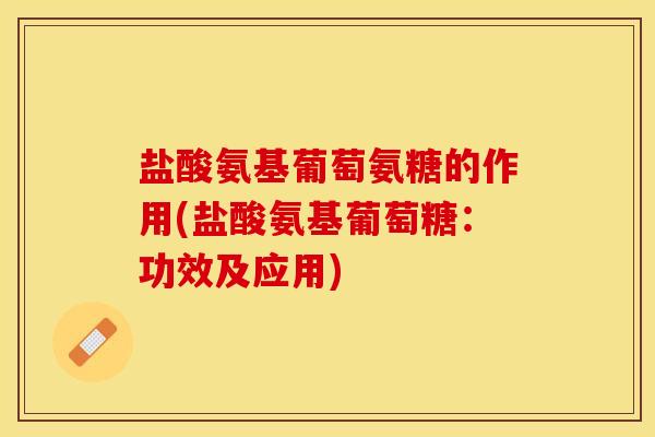 盐酸氨基葡萄氨糖的作用(盐酸氨基葡萄糖：功效及应用)