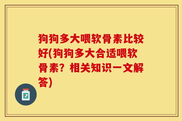 狗狗多大喂软骨素比较好(狗狗多大合适喂软骨素？相关知识一文解答)