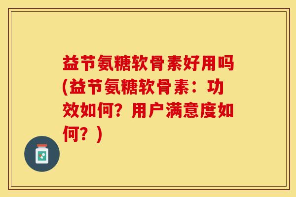 益节氨糖软骨素好用吗(益节氨糖软骨素：功效如何？用户满意度如何？)