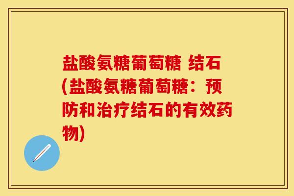 盐酸氨糖葡萄糖 结石(盐酸氨糖葡萄糖：预防和治疗结石的有效药物)