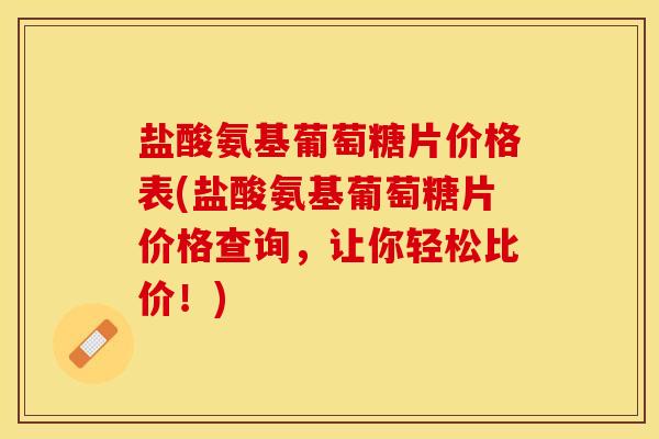 盐酸氨基葡萄糖片价格表(盐酸氨基葡萄糖片价格查询，让你轻松比价！)
