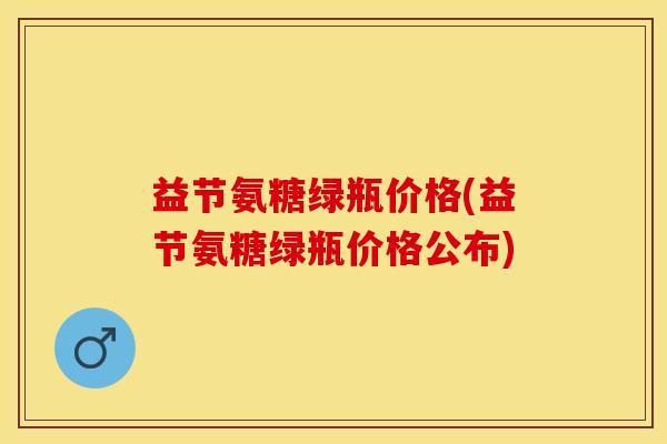 益节氨糖绿瓶价格(益节氨糖绿瓶价格公布)