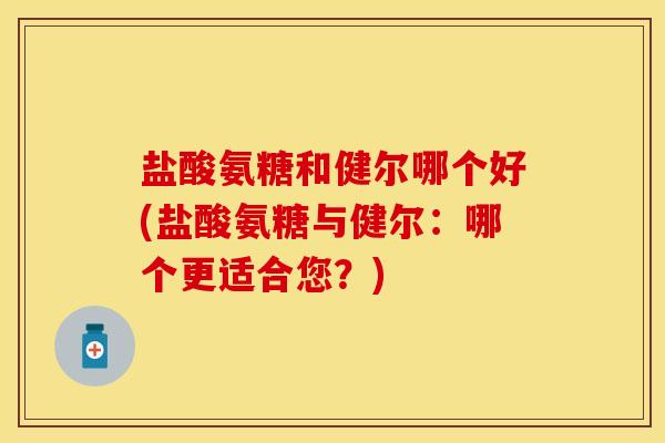 盐酸氨糖和健尔哪个好(盐酸氨糖与健尔：哪个更适合您？)