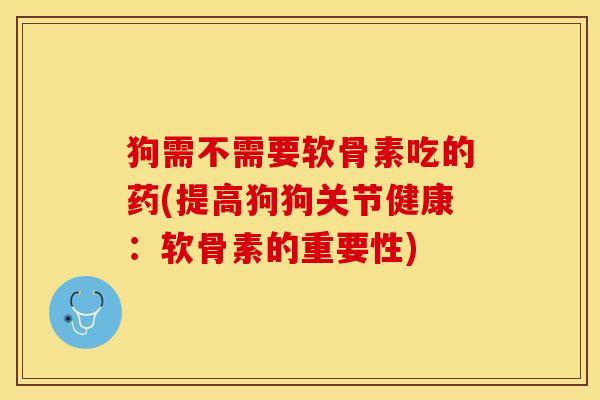 狗需不需要软骨素吃的药(提高狗狗关节健康：软骨素的重要性)