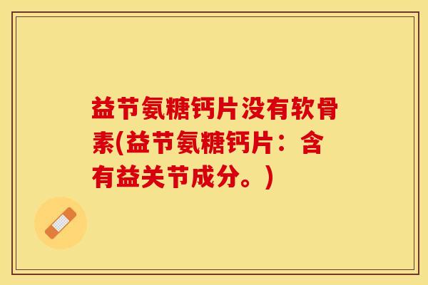 益节氨糖钙片没有软骨素(益节氨糖钙片：含有益关节成分。)