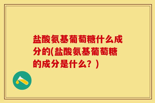 盐酸氨基葡萄糖什么成分的(盐酸氨基葡萄糖的成分是什么？)-第1张图片-关节保镖