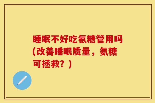 睡眠不好吃氨糖管用吗(改善睡眠质量，氨糖可拯救？)-第1张图片-关节保镖