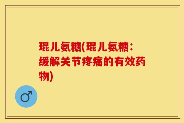 琨儿氨糖(琨儿氨糖：缓解关节疼痛的有效药物)