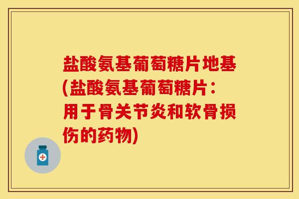 盐酸氨基葡萄糖片地基(盐酸氨基葡萄糖片：用于骨关节炎和软骨损伤的药物)
