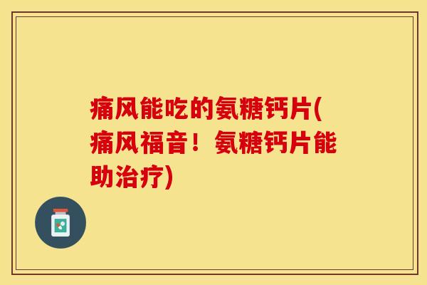 痛风能吃的氨糖钙片(痛风福音！氨糖钙片能助治疗)