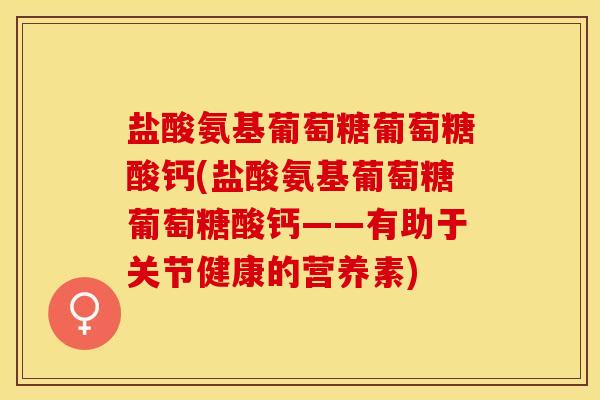 盐酸氨基葡萄糖葡萄糖酸钙(盐酸氨基葡萄糖葡萄糖酸钙——有助于关节健康的营养素)