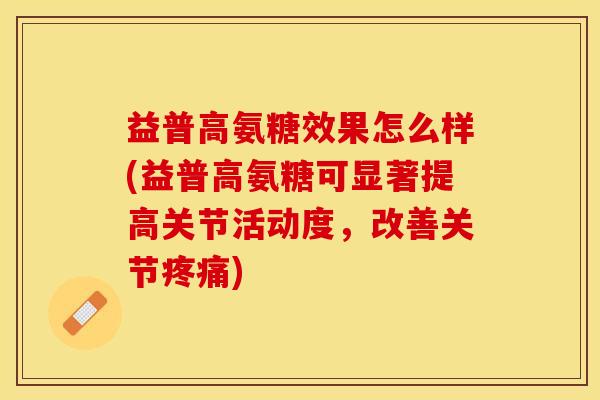 益普高氨糖效果怎么样(益普高氨糖可显著提高关节活动度，改善关节疼痛)