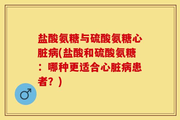 盐酸氨糖与硫酸氨糖心脏病(盐酸和硫酸氨糖：哪种更适合心脏病患者？)