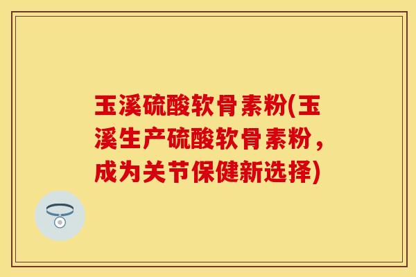 玉溪硫酸软骨素粉(玉溪生产硫酸软骨素粉，成为关节保健新选择)