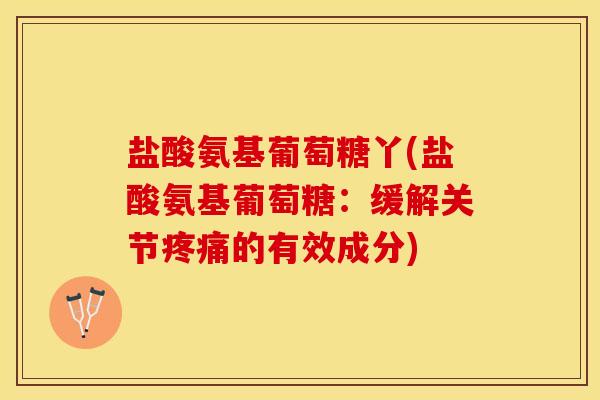 盐酸氨基葡萄糖丫(盐酸氨基葡萄糖：缓解关节疼痛的有效成分)