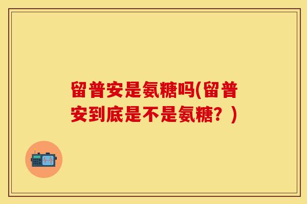 留普安是氨糖吗(留普安到底是不是氨糖？)