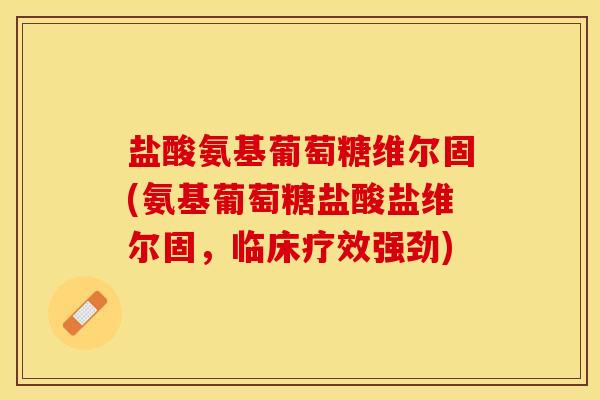 盐酸氨基葡萄糖维尔固(氨基葡萄糖盐酸盐维尔固，临床疗效强劲)-第1张图片-关节保镖