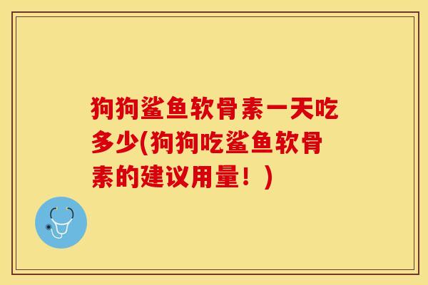 狗狗鲨鱼软骨素一天吃多少(狗狗吃鲨鱼软骨素的建议用量！)-第1张图片-关节保镖