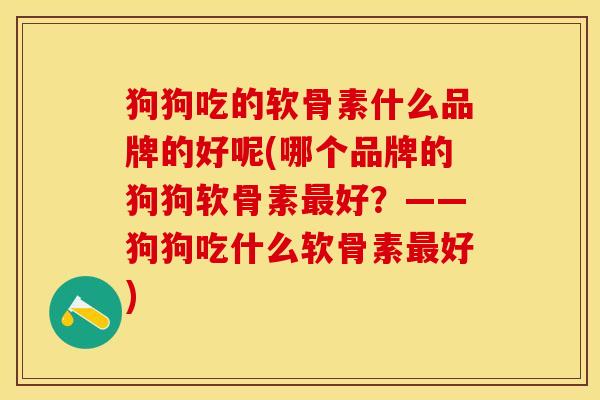 狗狗吃的软骨素什么品牌的好呢(哪个品牌的狗狗软骨素最好？——狗狗吃什么软骨素最好)