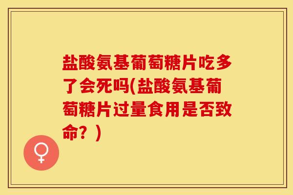 盐酸氨基葡萄糖片吃多了会死吗(盐酸氨基葡萄糖片过量食用是否致命？)