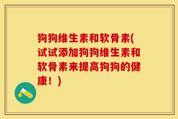 狗狗维生素和软骨素(试试添加狗狗维生素和软骨素来提高狗狗的健康！)