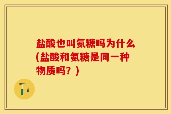 盐酸也叫氨糖吗为什么(盐酸和氨糖是同一种物质吗？)