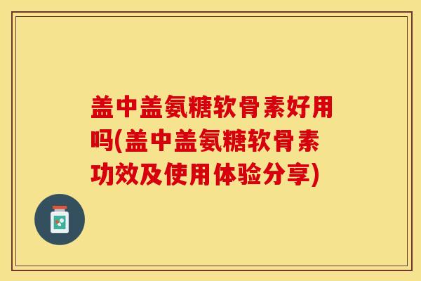 盖中盖氨糖软骨素好用吗(盖中盖氨糖软骨素功效及使用体验分享)