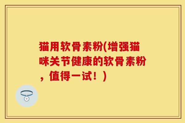 猫用软骨素粉(增强猫咪关节健康的软骨素粉，值得一试！)