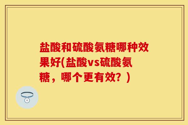 盐酸和硫酸氨糖哪种效果好(盐酸vs硫酸氨糖，哪个更有效？)