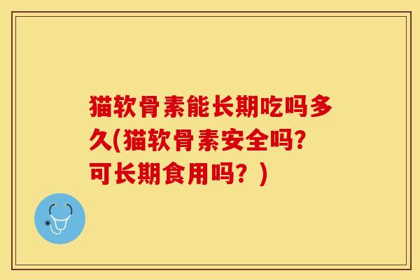 猫软骨素能长期吃吗多久(猫软骨素安全吗？可长期食用吗？)