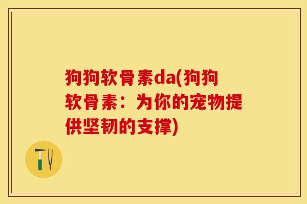 狗狗软骨素da(狗狗软骨素:为你的宠物提供坚韧的支撑)-第1张图片-关节保镖 狗狗软骨素da(狗狗软骨素:为你的宠物提供坚韧的支撑)-第1张图片-关节保镖