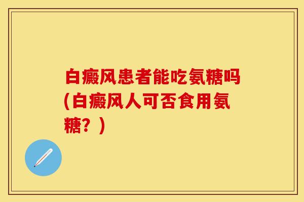 白癜风患者能吃氨糖吗(白癜风人可否食用氨糖？)