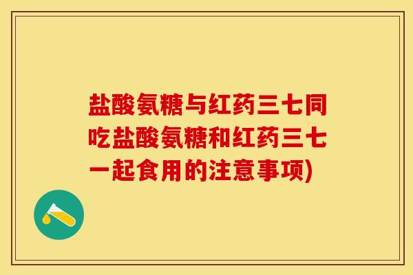 盐酸氨糖与红药三七同吃盐酸氨糖和红药三七一起食用的注意事项)