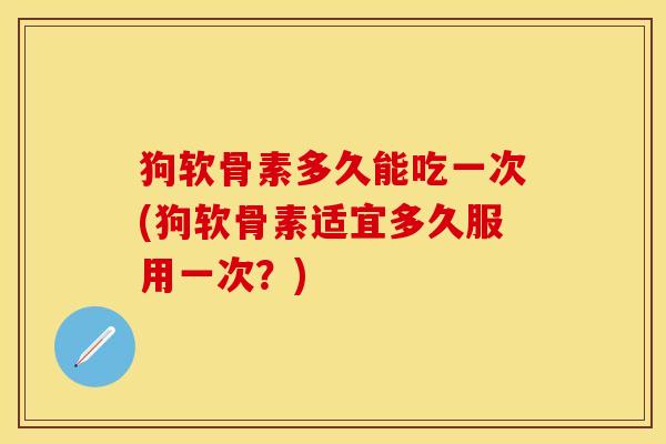 狗软骨素多久能吃一次(狗软骨素适宜多久服用一次？)