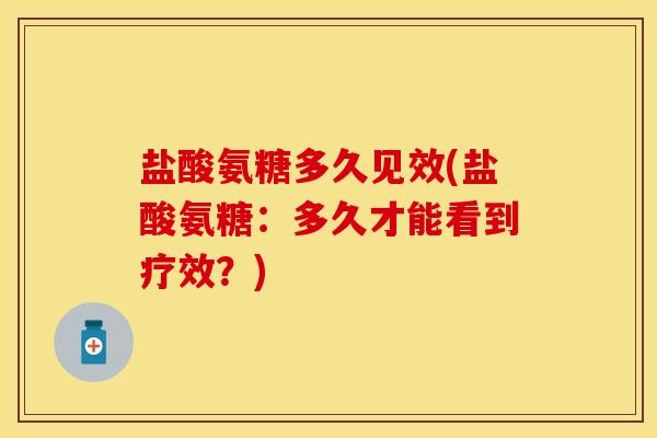 盐酸氨糖多久见效(盐酸氨糖：多久才能看到疗效？)