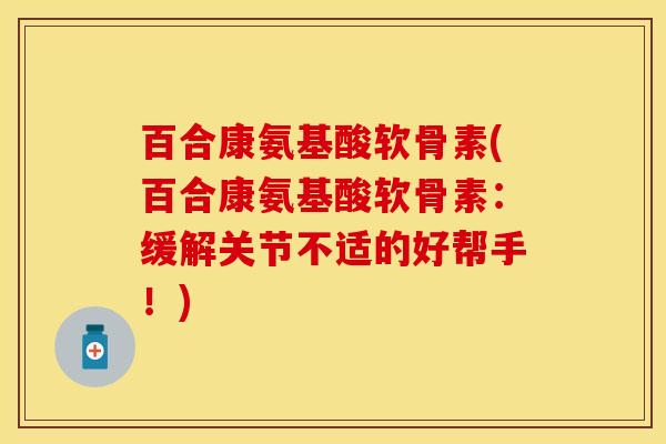百合康氨基酸软骨素(百合康氨基酸软骨素：缓解关节不适的好帮手！)