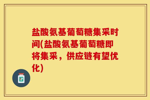 盐酸氨基葡萄糖集采时间(盐酸氨基葡萄糖即将集采，供应链有望优化)