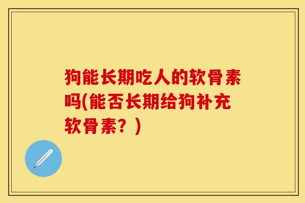 狗能长期吃人的软骨素吗(能否长期给狗补充软骨素？)