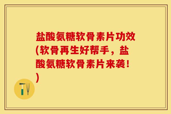 盐酸氨糖软骨素片功效(软骨再生好帮手，盐酸氨糖软骨素片来袭！)