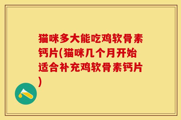 猫咪多大能吃鸡软骨素钙片(猫咪几个月开始适合补充鸡软骨素钙片)