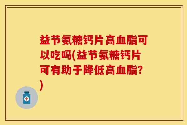 益节氨糖钙片高血脂可以吃吗(益节氨糖钙片可有助于降低高血脂？)