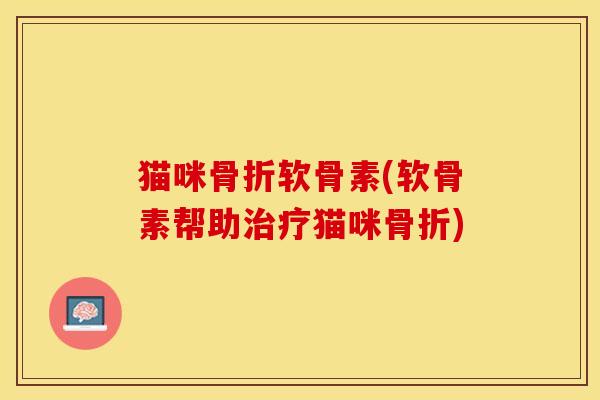 猫咪骨折软骨素(软骨素帮助治疗猫咪骨折)