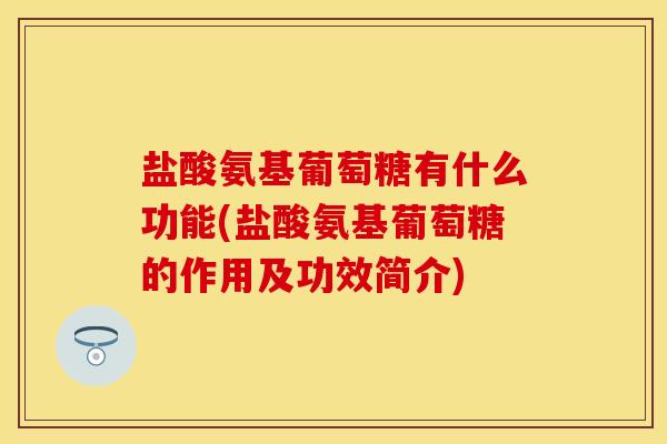盐酸氨基葡萄糖有什么功能(盐酸氨基葡萄糖的作用及功效简介)